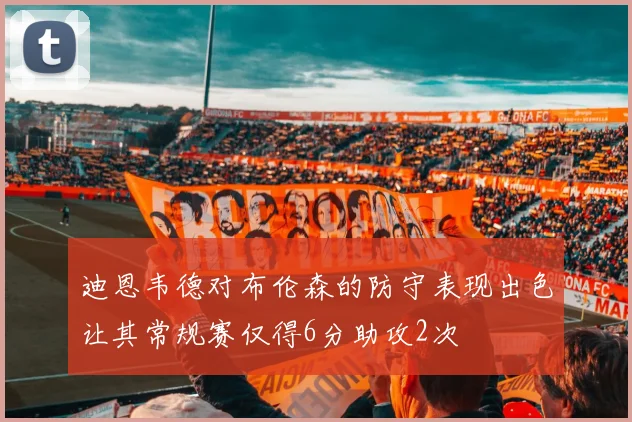 迪恩韦德对布伦森的防守表现出色让其常规赛仅得6分助攻2次