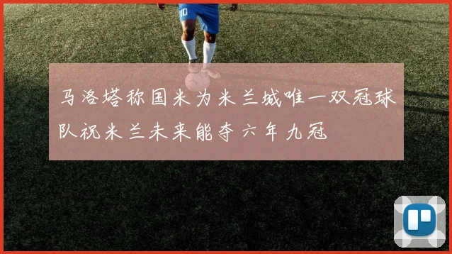 马洛塔称国米为米兰城唯一双冠球队祝米兰未来能夺六年九冠