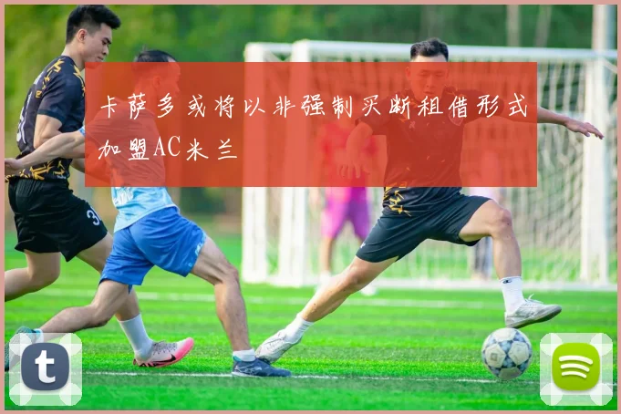 卡萨多或将以非强制买断租借形式加盟AC米兰