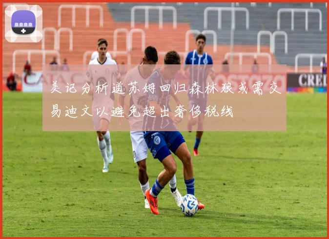 美记分析道苏姆回归森林狼或需交易迪文以避免超出奢侈税线