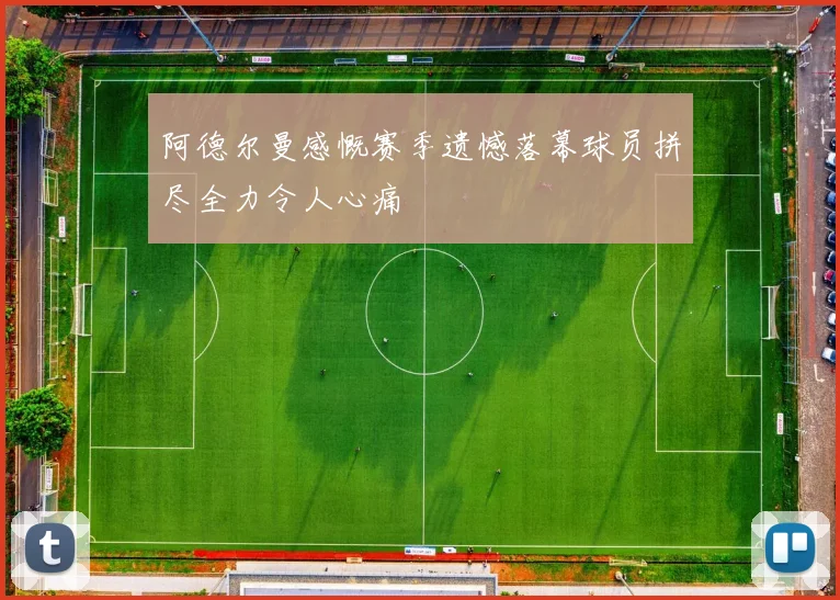 阿德尔曼感慨赛季遗憾落幕球员拼尽全力令人心痛