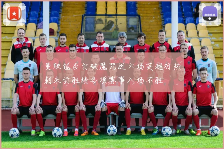 曼联能否打破魔咒近六场英超对热刺未尝胜绩各项赛事八场不胜