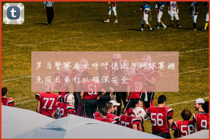 罗马警察局长呼吁德比与网球赛避免同日举行以确保安全