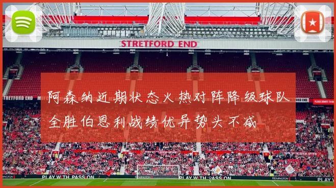 阿森纳近期状态火热对阵降级球队全胜伯恩利战绩优异势头不减