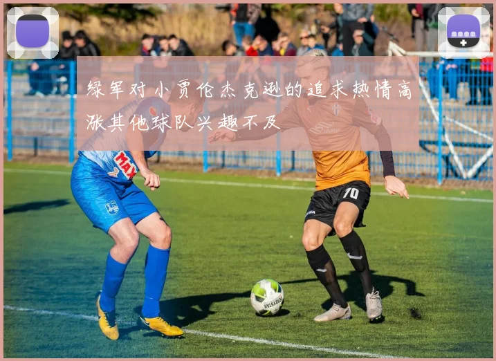 绿军对小贾伦杰克逊的追求热情高涨其他球队兴趣不及