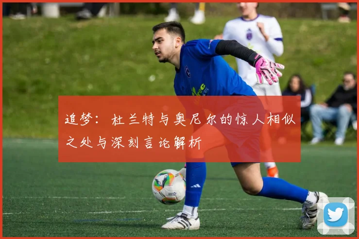 追梦：杜兰特与奥尼尔的惊人相似之处与深刻言论解析