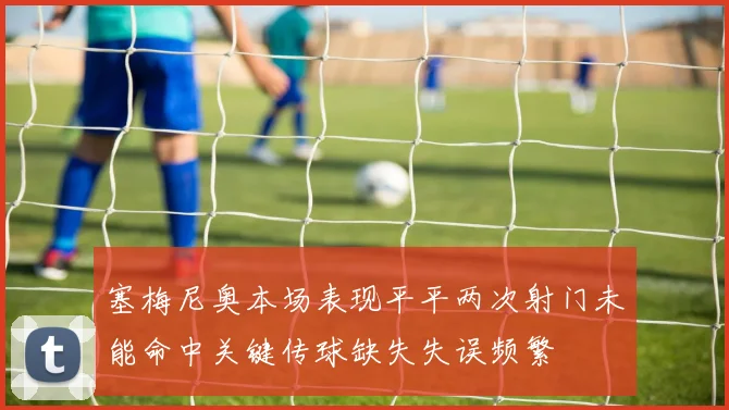 塞梅尼奥本场表现平平两次射门未能命中关键传球缺失失误频繁