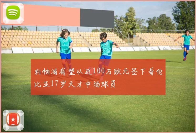 利物浦有望以近100万欧元签下哥伦比亚17岁天才中场球员
