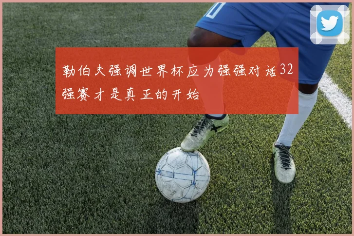 勒伯夫强调世界杯应为强强对话32强赛才是真正的开始