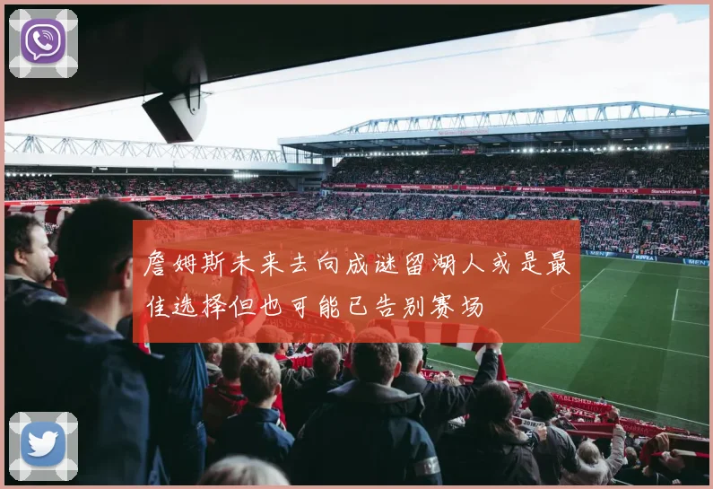 詹姆斯未来去向成谜留湖人或是最佳选择但也可能已告别赛场