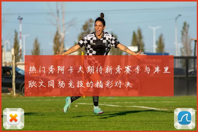 热门秀阿卡夫期待新秀赛季与库里欧文同场竞技的精彩对决