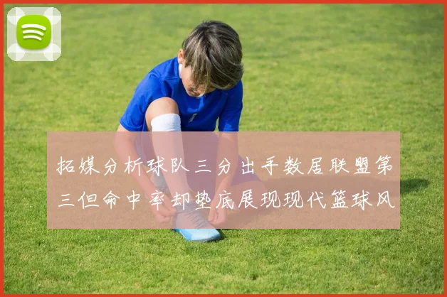 拓媒分析球队三分出手数居联盟第三但命中率却垫底展现现代篮球风格