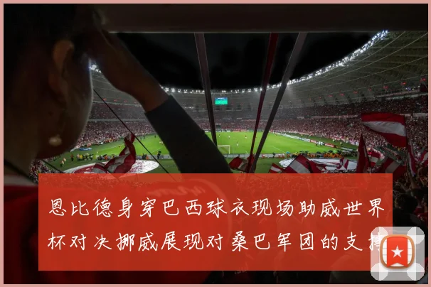 恩比德身穿巴西球衣现场助威世界杯对决挪威展现对桑巴军团的支持
